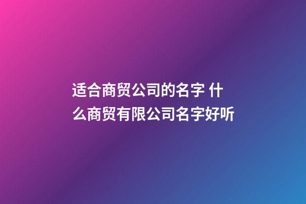 适合商贸公司的名字 什么商贸有限公司名字好听-第1张-公司起名-玄机派